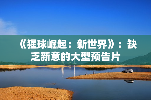 《猩球崛起：新世界》：缺乏新意的大型预告片