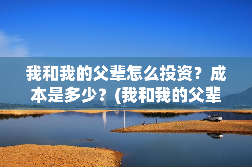 我和我的父辈怎么投资？成本是多少？(我和我的父辈怎么画)