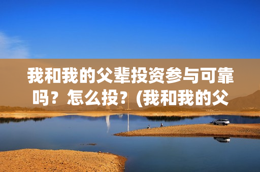 我和我的父辈投资参与可靠吗？怎么投？(我和我的父辈参演)