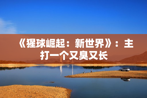 《猩球崛起：新世界》：主打一个又臭又长