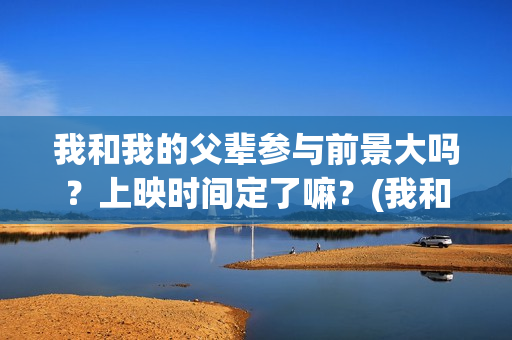 我和我的父辈参与前景大吗？上映时间定了嘛？(我和我的父辈参演的演员有哪些人)