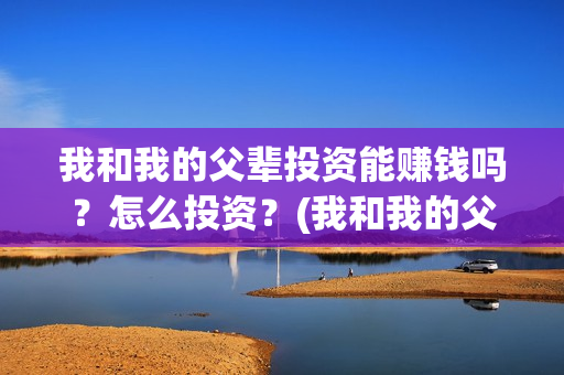 我和我的父辈投资能赚钱吗？怎么投资？(我和我的父辈投资成本)