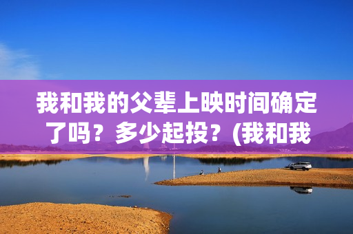 我和我的父辈上映时间确定了吗？多少起投？(我和我的父辈是真实事件吗)