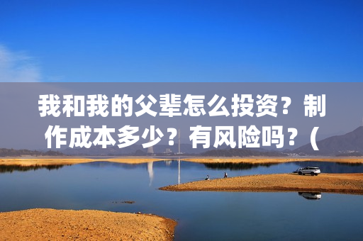 我和我的父辈怎么投资？制作成本多少？有风险吗？(我和我的父辈如何)