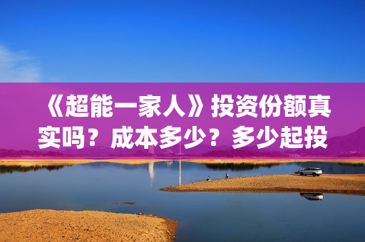 《超能一家人》投资份额真实吗？成本多少？多少起投？(超能一家人结局)