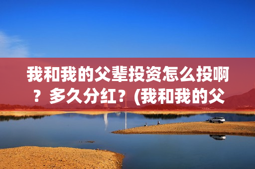 我和我的父辈投资怎么投啊?多久分红?(我和我的父 辈) 我和我的父辈投资怎么投啊?多久分红?(我和我的父 辈)