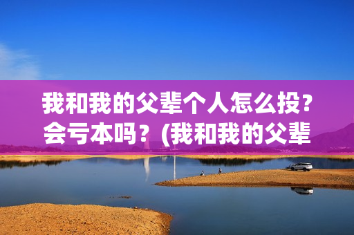 我和我的父辈个人怎么投？会亏本吗？(我和我的父辈详解)