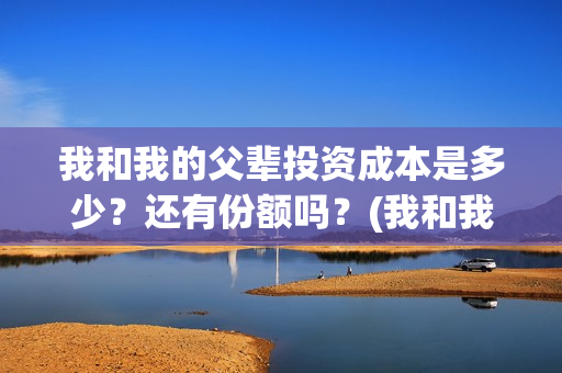 我和我的父辈投资成本是多少？还有份额吗？(我和我的父辈投票)