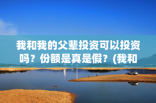 我和我的父辈投资可以投资吗？份额是真是假？(我和我的父辈投资成本)