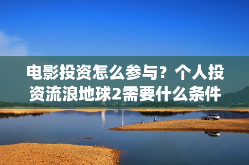 电影投资怎么参与？个人投资流浪地球2需要什么条件？(电影投资步骤)