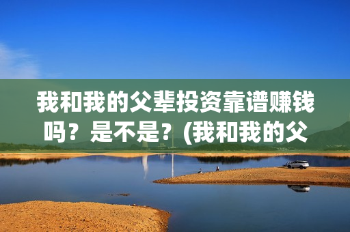 我和我的父辈投资靠谱赚钱吗？是不是？(我和我的父辈讲啥)