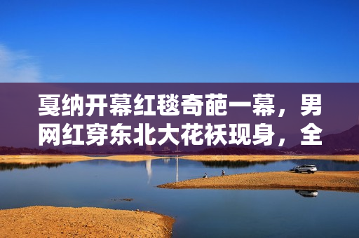 戛纳开幕红毯奇葩一幕，男网红穿东北大花袄现身，全程被保安关注