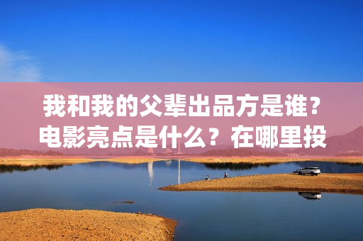 我和我的父辈出品方是谁？电影亮点是什么？在哪里投？(我和我的父 辈)