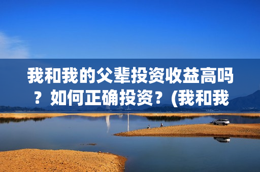 我和我的父辈投资收益高吗？如何正确投资？(我和我的父辈讲啥)