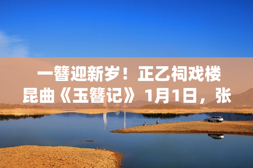  一簪迎新岁！正乙祠戏楼昆曲《玉簪记》 1月1日，张媛媛、翁佳慧再谱古典情缘(冠状动脉粥样硬化表现什么意思)