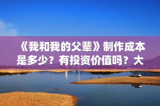 《我和我的父辈》制作成本是多少？有投资价值吗？大吗？(《我和我的父辈》)