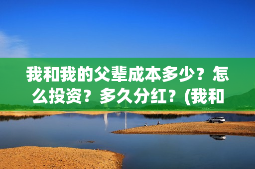我和我的父辈成本多少？怎么投资？多久分红？(我和我的父辈是)