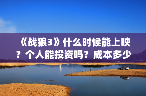 《战狼3》什么时候能上映？个人能投资吗？成本多少？(战狼3什么时候上映准确时间)
