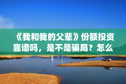 《我和我的父辈》份额投资靠谱吗，是不是骗局？怎么分辨？(我和我的父辈《少年行》)