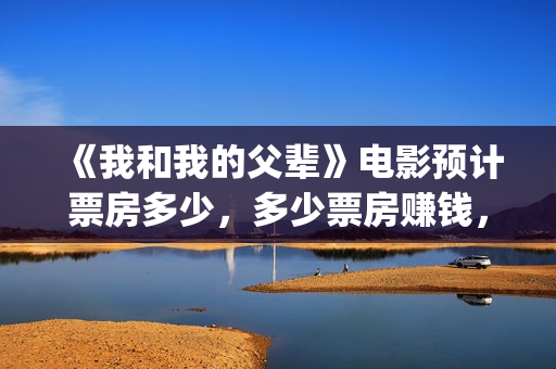 《我和我的父辈》电影预计票房多少，多少票房赚钱，预测准确吗？(《我和我的父辈》电影免费观看)