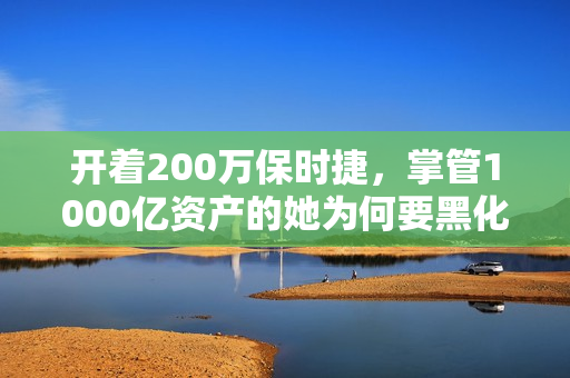 开着200万保时捷，掌管1000亿资产的她为何要黑化？