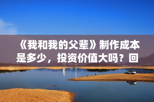 《我和我的父辈》制作成本是多少，投资价值大吗？回报率怎么样？(我和我的父辈在线观看免费全集电视剧)