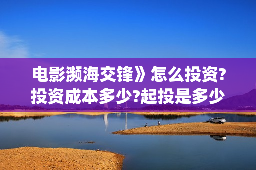 电影濒海交锋》怎么投资?投资成本多少?起投是多少?(濒海交锋电影视频)