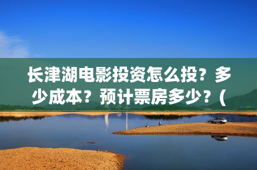长津湖电影投资怎么投？多少成本？预计票房多少？(长津湖电影出资方)