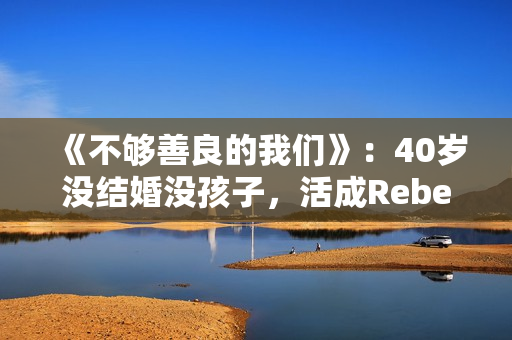 《不够善良的我们》：40岁没结婚没孩子，活成Rebecca，很惨吗？