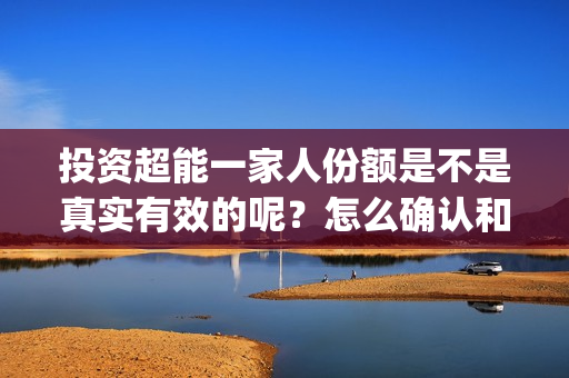 投资超能一家人份额是不是真实有效的呢？怎么确认和分辨？(超能一家人总投资)