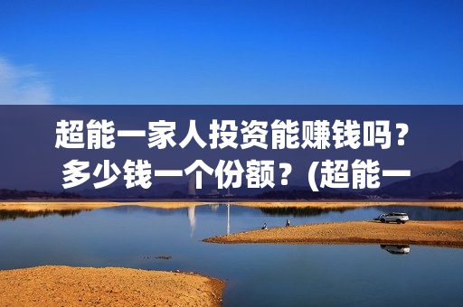 超能一家人投资能赚钱吗？ 多少钱一个份额？(超能一家人出品公司)