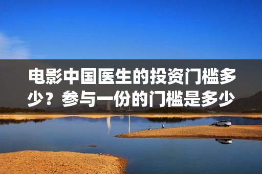 电影中国医生的投资门槛多少？参与一份的门槛是多少？(电影中国医生的感受分享)