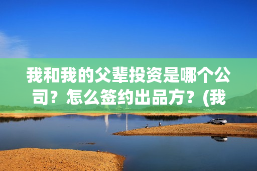 我和我的父辈投资是哪个公司？怎么签约出品方？(我和我的父辈最后宣布)