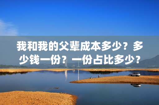 我和我的父辈成本多少？多少钱一份？一份占比多少？(我和我的父辈成本多少)