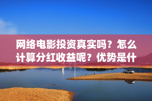 网络电影投资真实吗？怎么计算分红收益呢？优势是什么？(如何投资网络电影)