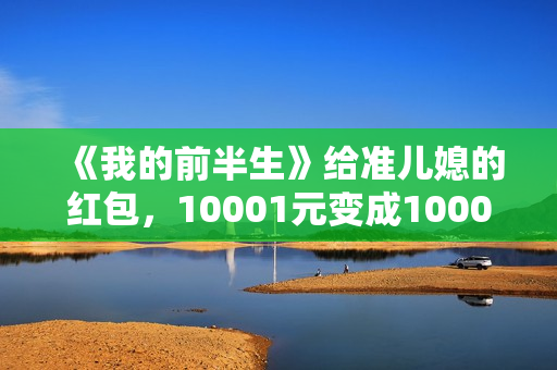《我的前半生》给准儿媳的红包，10001元变成1000元，贺涵失误了