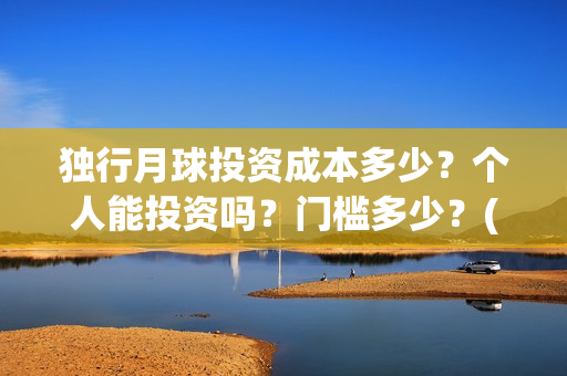 独行月球投资成本多少？个人能投资吗？门槛多少？(独行月球票房预测)