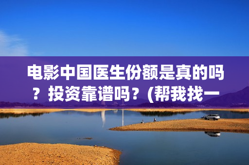 电影中国医生份额是真的吗？投资靠谱吗？(帮我找一下中国医生电影)