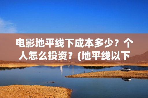 电影地平线下成本多少？个人怎么投资？(地平线以下叫什么)
