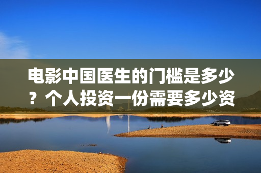 电影中国医生的门槛是多少？个人投资一份需要多少资金？(中国医生这部电影的内容)