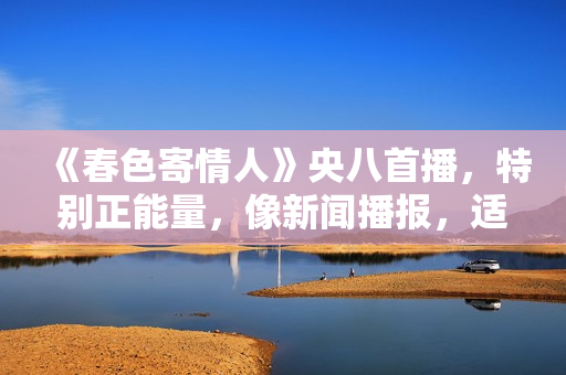 《春色寄情人》央八首播，特别正能量，像新闻播报，适合教化粉丝