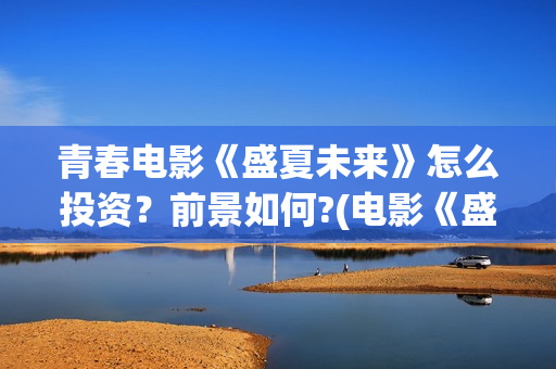 青春电影《盛夏未来》怎么投资？前景如何?(电影《盛夏》)