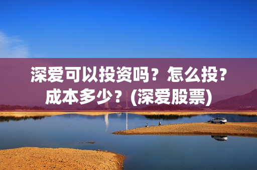 深爱可以投资吗？怎么投？成本多少？(深爱股票)
