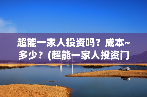 超能一家人投资吗？成本~多少？(超能一家人投资门槛高吗?)