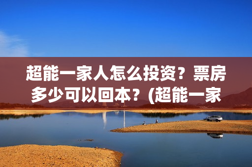 超能一家人怎么投资？票房多少可以回本？(超能一家人如何投资)