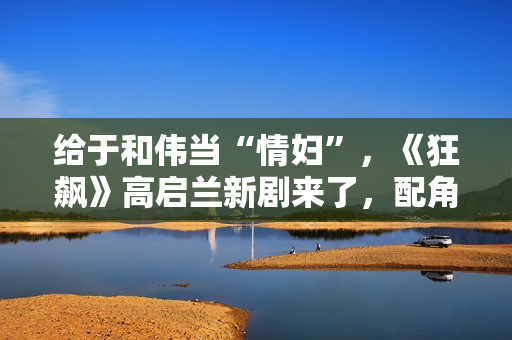 给于和伟当“情妇”，《狂飙》高启兰新剧来了，配角个个实力派