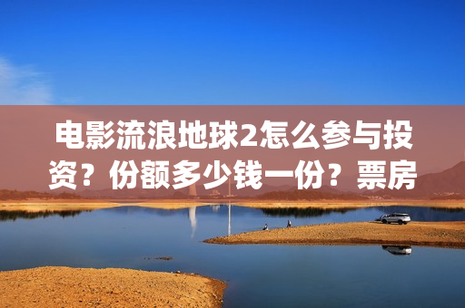 电影流浪地球2怎么参与投资？份额多少钱一份？票房有望突破50亿吗？(电影流浪地球2自上映以来打破多个中国影视记录)