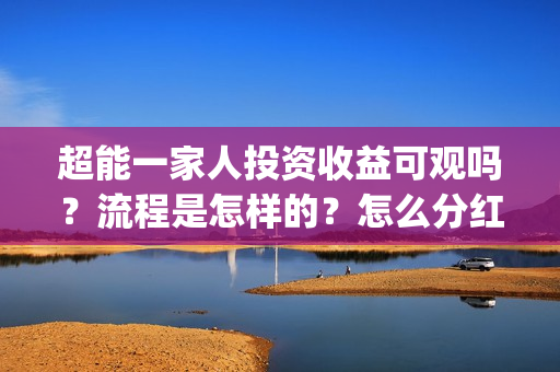 超能一家人投资收益可观吗?流程是怎样的?怎么分红?(超能一家人投资成本) 超能一家人投资收益可观吗?流程是怎样的?怎么分红?(超能一家人投资成本)