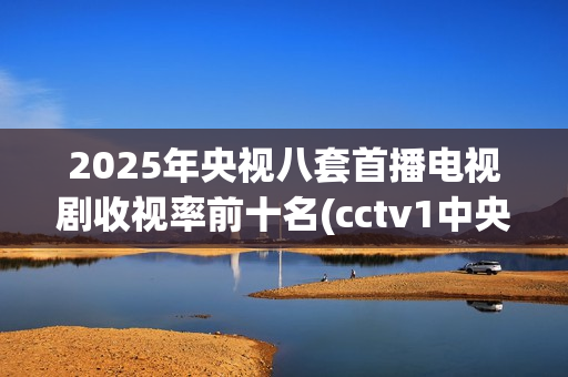 2025年央视八套首播电视剧收视率前十名(cctv1中央电视台)