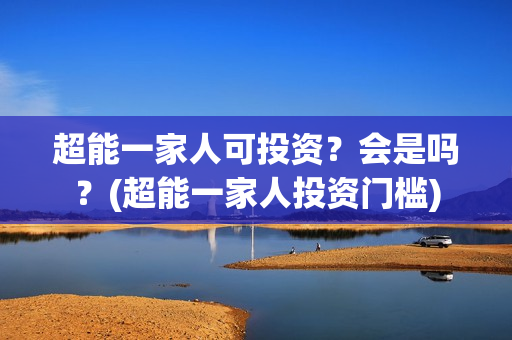 超能一家人可投资？会是吗？(超能一家人投资门槛)